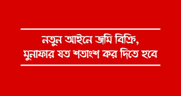 নতুন আইনে জমি বিক্রি, এবার মুনাফার যত শতাংশ কর দিতে হবে জমি বিক্রি